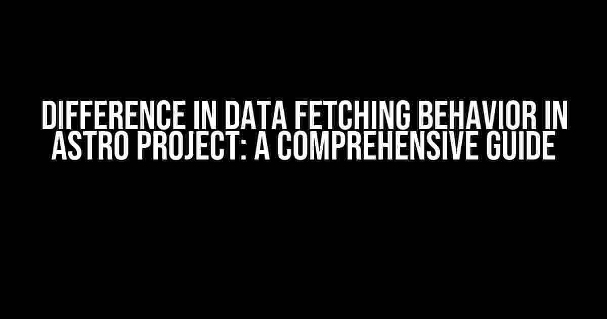 Difference in Data Fetching Behavior in Astro Project: A Comprehensive Guide