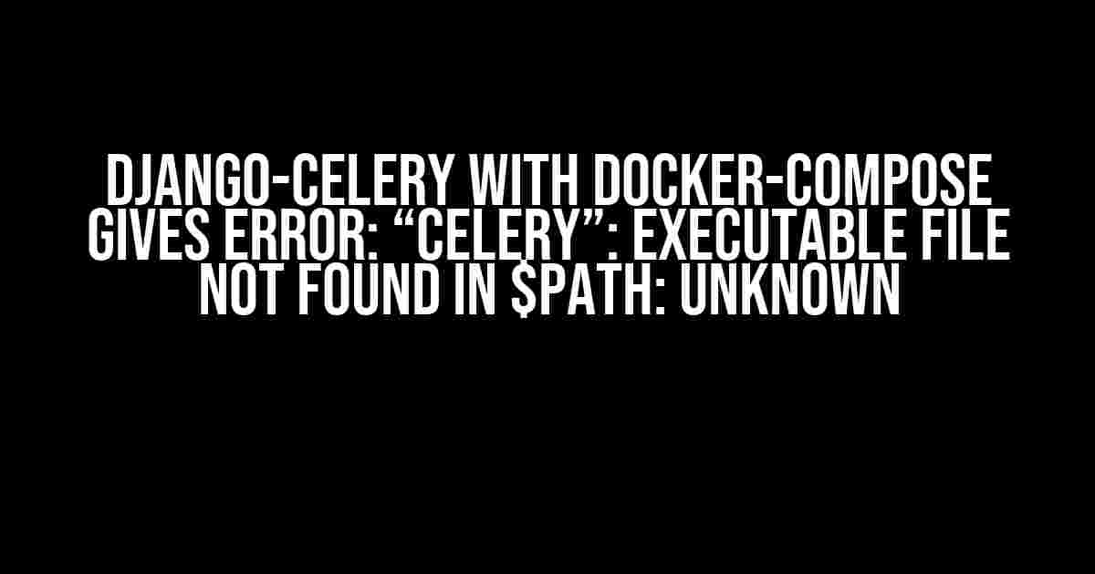 Django-Celery with Docker-Compose Gives Error: “celery”: executable file not found in $PATH: unknown