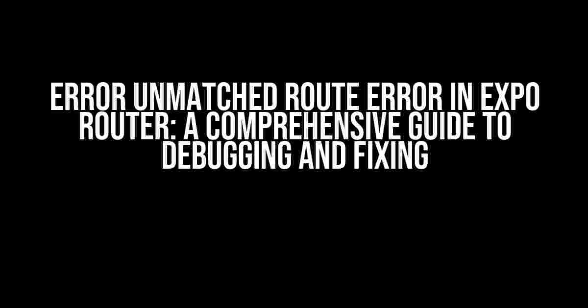 Error Unmatched Route Error in Expo Router: A Comprehensive Guide to Debugging and Fixing