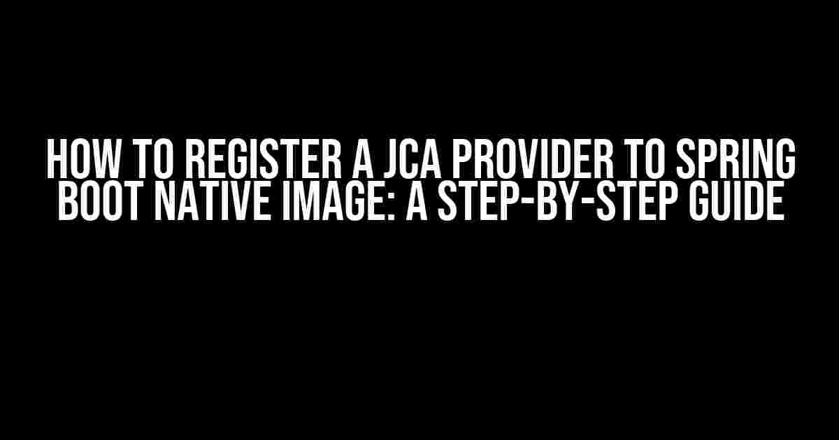 How to Register a JCA Provider to Spring Boot Native Image: A Step-by-Step Guide