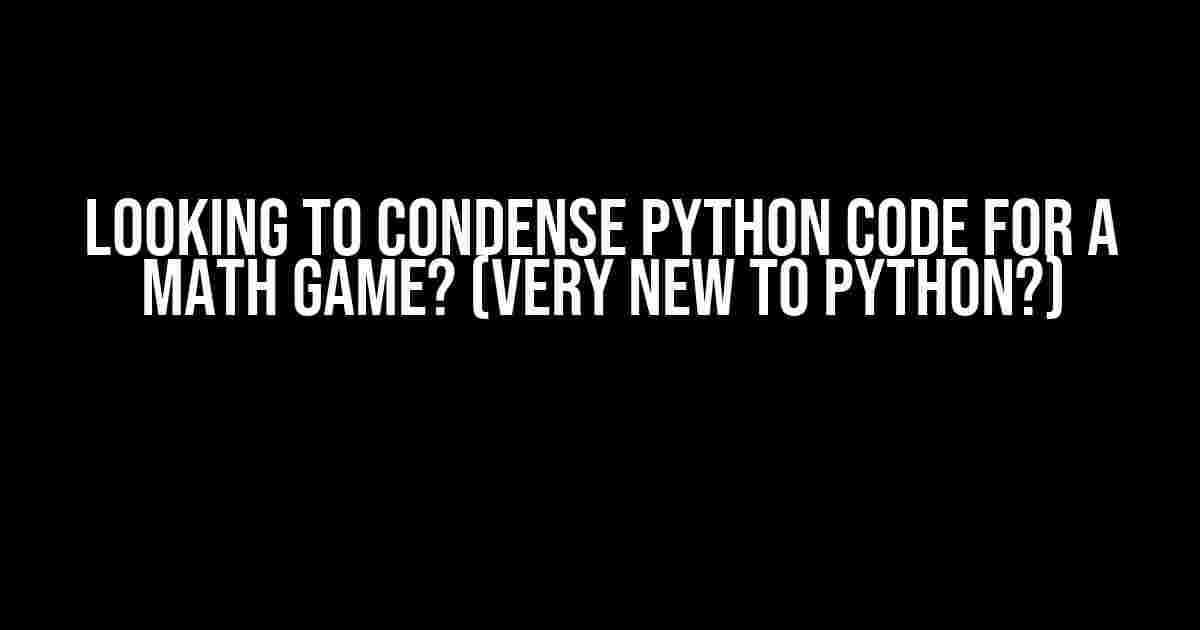 Looking to condense Python code for a math game? (Very new to Python?)