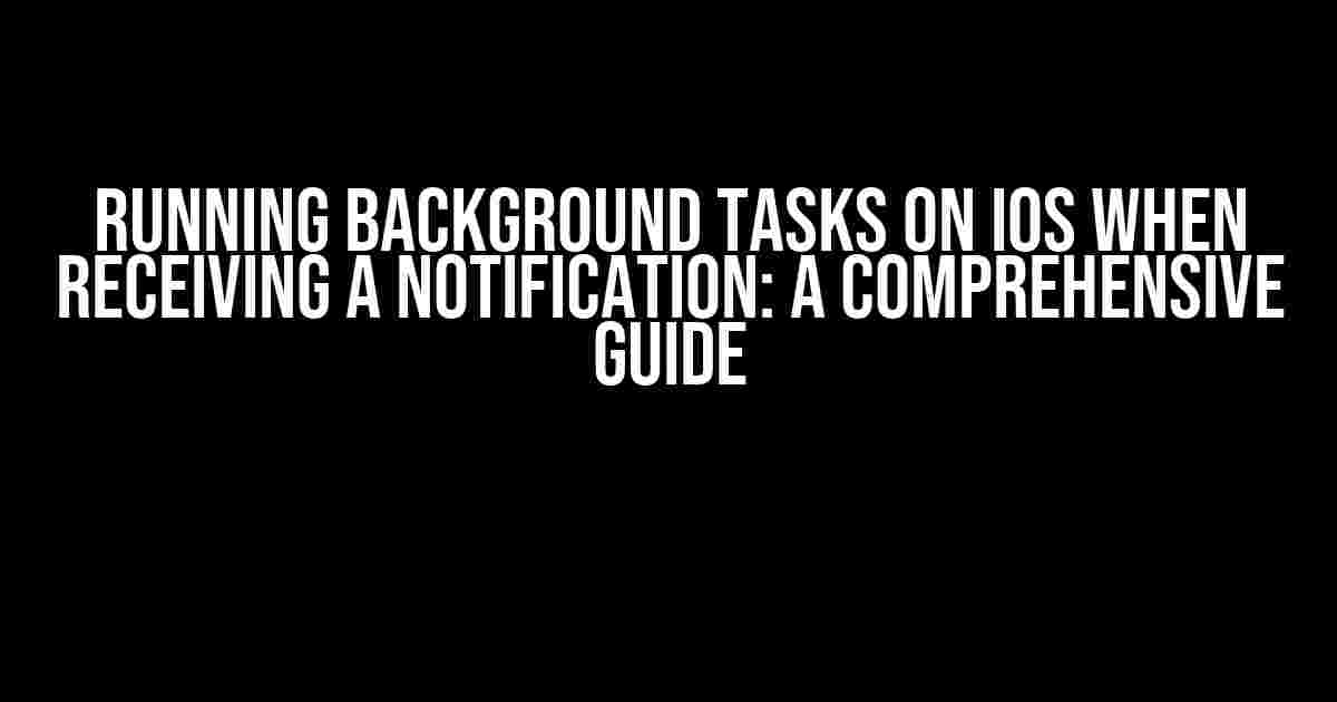 Running Background Tasks on iOS when Receiving a Notification: A Comprehensive Guide