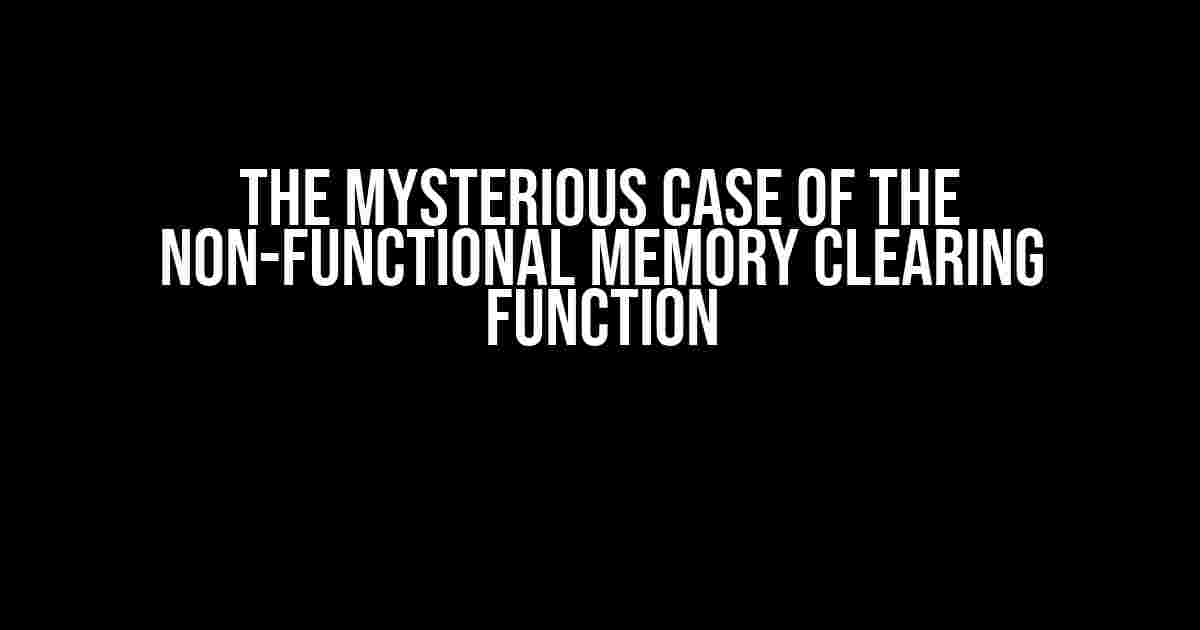 The Mysterious Case of the Non-Functional Memory Clearing Function